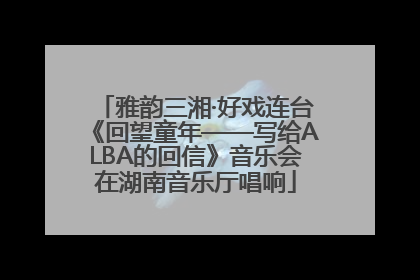 雅韵三湘·好戏连台《回望童年——写给ALBA的回信》音乐会在湖南音乐厅唱响