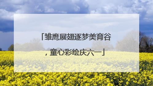 雏鹰展翅逐梦美育谷，童心彩绘庆六一