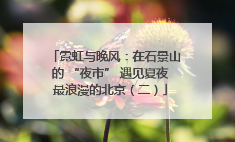 霓虹与晚风：在石景山的 “夜市” 遇见夏夜最浪漫的北京（二）