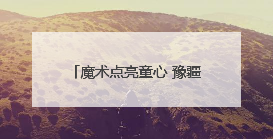 魔术点亮童心 豫疆情暖校园丨河南省魔术支教活动走进哈密