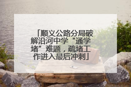 顺义公路分局破解沿河中学“通学堵”难题，疏堵工作进入最后冲刺