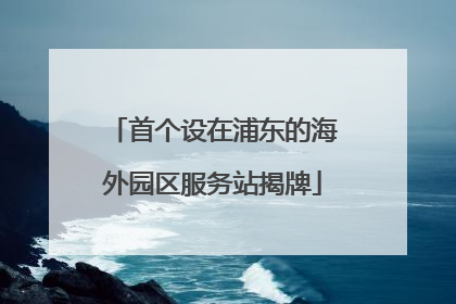首个设在浦东的海外园区服务站揭牌