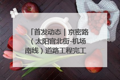 首发动态｜京密路（太阳宫北街-机场南线）道路工程完工通车 首都东北部交通动脉焕新升级