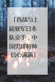 首战与上届亚军日本队交手，中国男排将帅信心满满