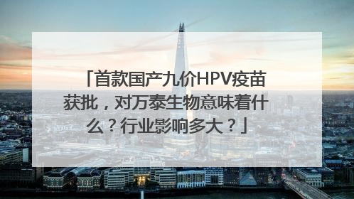 首款国产九价HPV疫苗获批，对万泰生物意味着什么？行业影响多大？