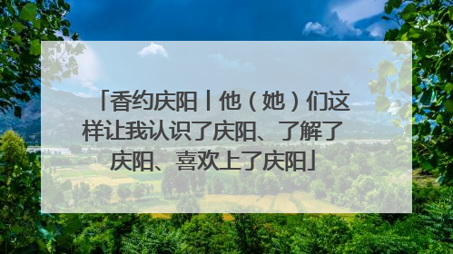 香约庆阳丨他（她）们这样让我认识了庆阳、了解了庆阳、喜欢上了庆阳