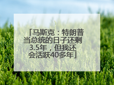 马斯克：特朗普当总统的日子还剩3.5年，但我还会活跃40多年