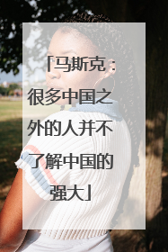 马斯克：很多中国之外的人并不了解中国的强大