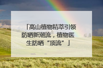 高山植物精萃引领防晒新潮流，植物医生防晒“顶流”