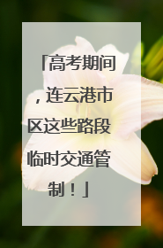 高考期间，连云港市区这些路段临时交通管制！