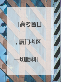 高考首日，厦门考区一切顺利