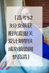 高考523分女孩获阳光爱眼关爱计划帮扶成功摘镜圆梦高清