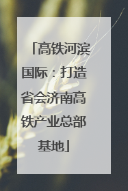 高铁河滨国际：打造省会济南高铁产业总部基地