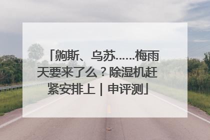 齁斯、乌苏……梅雨天要来了么？除湿机赶紧安排上｜申评测