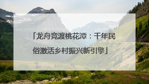 龙舟竞渡桃花潭：千年民俗激活乡村振兴新引擎