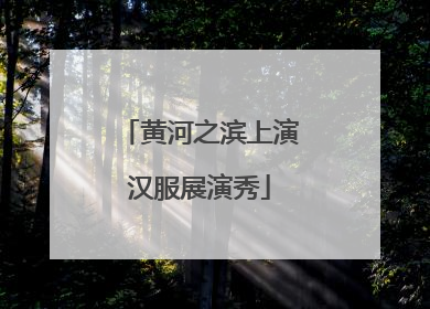 黄河之滨上演汉服展演秀