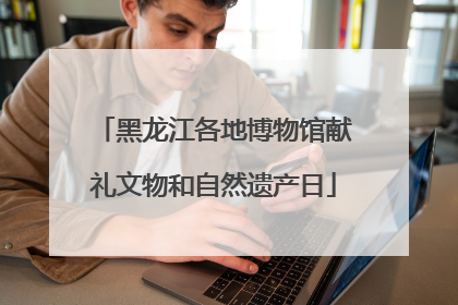 黑龙江各地博物馆献礼文物和自然遗产日
