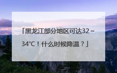 黑龙江部分地区可达32～34℃！什么时候降温？