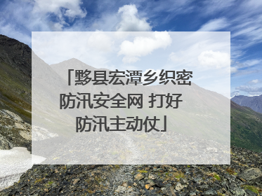 黟县宏潭乡织密防汛安全网 打好防汛主动仗