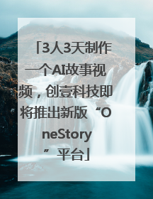 3人3天制作一个AI故事视频，创壹科技即将推出新版“OneStory”平台
