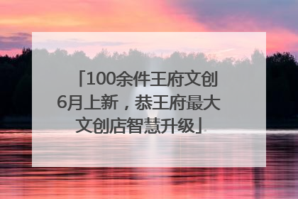 100余件王府文创6月上新，恭王府最大文创店智慧升级
