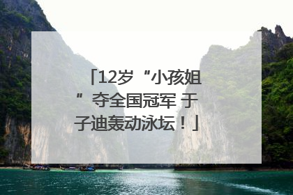 12岁“小孩姐”夺全国冠军 于子迪轰动泳坛！