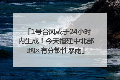 1号台风或于24小时内生成！今天福建中北部地区有分散性暴雨
