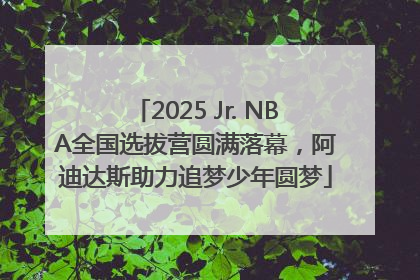 2025 Jr. NBA全国选拔营圆满落幕，阿迪达斯助力追梦少年圆梦
