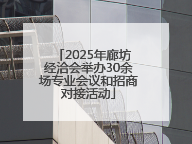 2025年廊坊经洽会举办30余场专业会议和招商对接活动