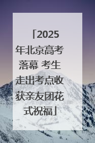 2025年北京高考落幕 考生走出考点收获亲友团花式祝福