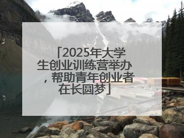 2025年大学生创业训练营举办，帮助青年创业者在长圆梦
