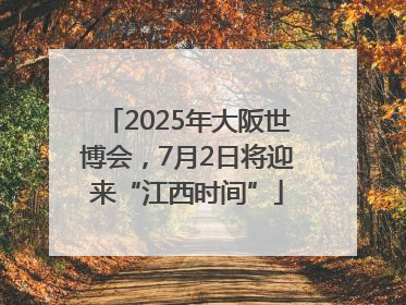 2025年大阪世博会，7月2日将迎来“江西时间”