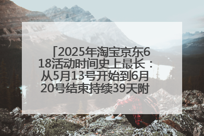 2025年淘宝京东618活动时间史上最长：从5月13号开始到6月20号结束持续39天附详细时间表一览