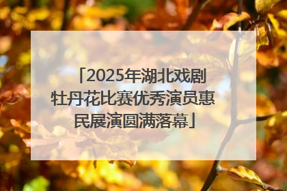 2025年湖北戏剧牡丹花比赛优秀演员惠民展演圆满落幕