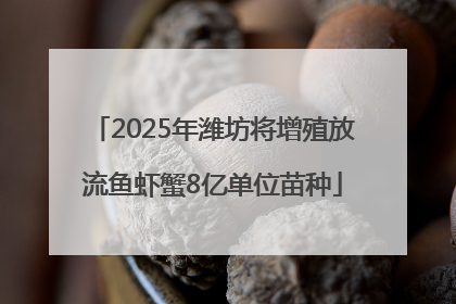 2025年潍坊将增殖放流鱼虾蟹8亿单位苗种
