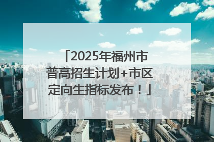 2025年福州市普高招生计划+市区定向生指标发布！