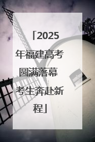 2025年福建高考圆满落幕 考生奔赴新程