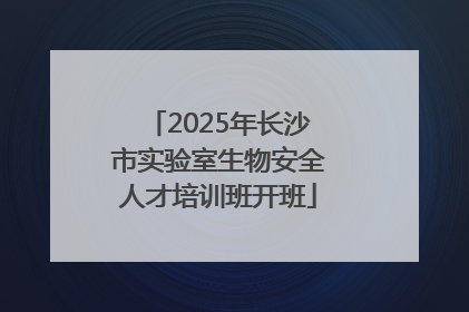 2025年长沙市实验室生物安全人才培训班开班