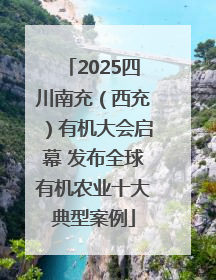 2025四川南充（西充）有机大会启幕 发布全球有机农业十大典型案例