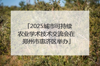 2025城市可持续农业学术技术交流会在郑州市惠济区举办