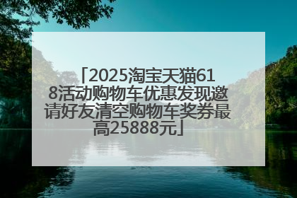 2025淘宝天猫618活动购物车优惠发现邀请好友清空购物车奖券最高25888元