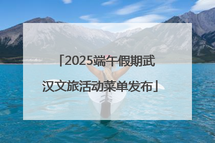2025端午假期武汉文旅活动菜单发布