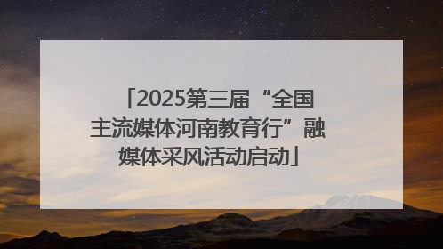 2025第三届“全国主流媒体河南教育行”融媒体采风活动启动