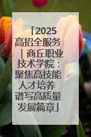 2025高招全服务｜商丘职业技术学院：聚焦高技能人才培养 谱写高质量发展篇章