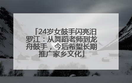 24岁女鼓手闪亮汨罗江：从舞蹈老师到龙舟鼓手，今后希望长期推广家乡文化