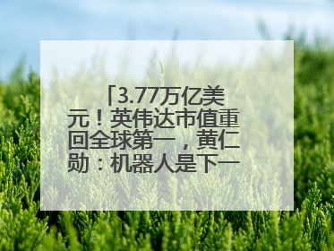 3.77万亿美元！英伟达市值重回全球第一，黄仁勋：机器人是下一个机会