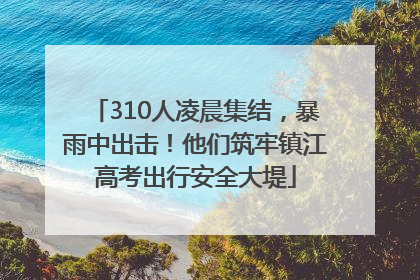 310人凌晨集结，暴雨中出击！他们筑牢镇江高考出行安全大堤