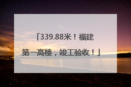 339.88米！福建第一高楼，竣工验收！