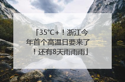 35℃+！浙江今年首个高温日要来了！还有8天雨雨雨