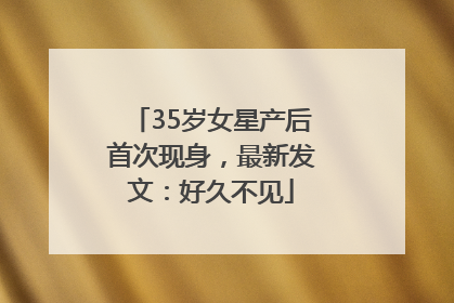 35岁女星产后首次现身，最新发文：好久不见